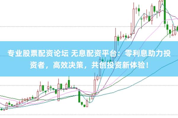 专业股票配资论坛 无息配资平台：零利息助力投资者，高效决策，共创投资新体验！