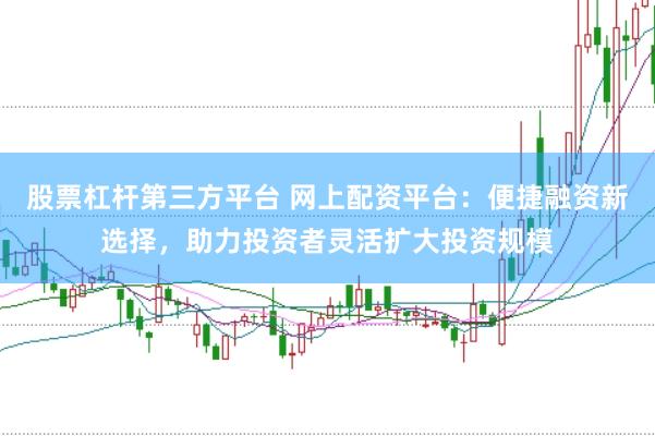 股票杠杆第三方平台 网上配资平台：便捷融资新选择，助力投资者灵活扩大投资规模