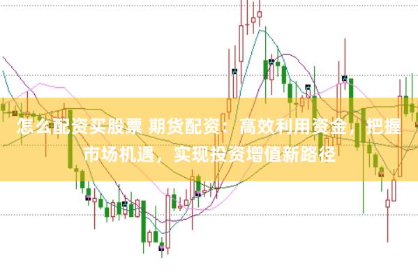 怎么配资买股票 期货配资：高效利用资金，把握市场机遇，实现投资增值新路径