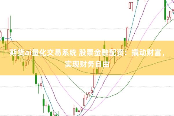 期货ai量化交易系统 股票金融配资：撬动财富，实现财务自由