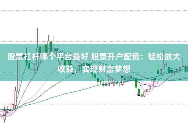 股票杠杆哪个平台最好 股票开户配资：轻松放大收益，实现财富梦想