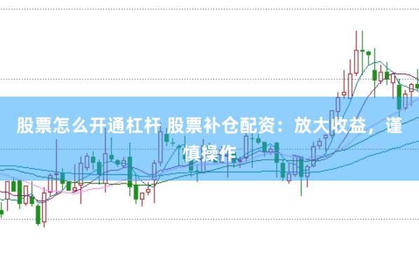 股票怎么开通杠杆 股票补仓配资：放大收益，谨慎操作