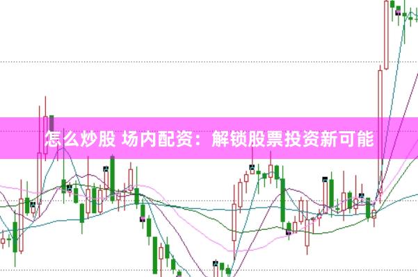 怎么炒股 场内配资：解锁股票投资新可能