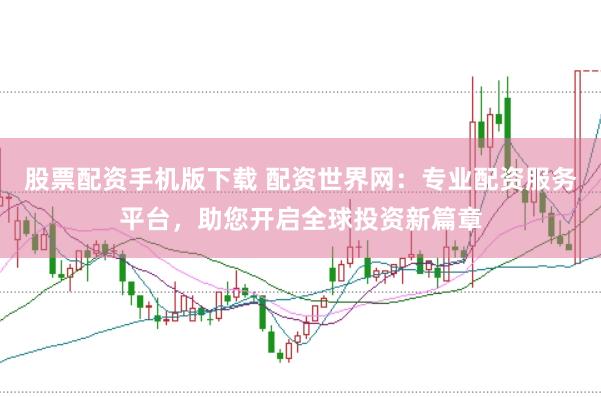 股票配资手机版下载 配资世界网：专业配资服务平台，助您开启全球投资新篇章