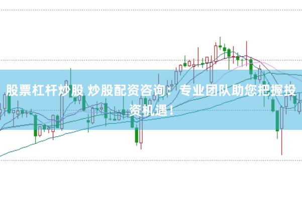 股票杠杆炒股 炒股配资咨询：专业团队助您把握投资机遇！