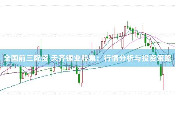 全国前三配资 天齐锂业股票：行情分析与投资策略