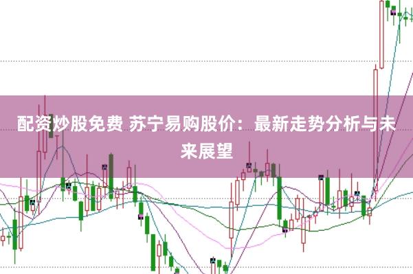 配资炒股免费 苏宁易购股价：最新走势分析与未来展望