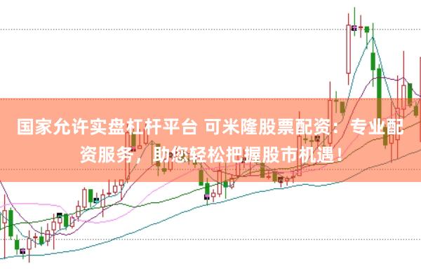 国家允许实盘杠杆平台 可米隆股票配资：专业配资服务，助您轻松把握股市机遇！