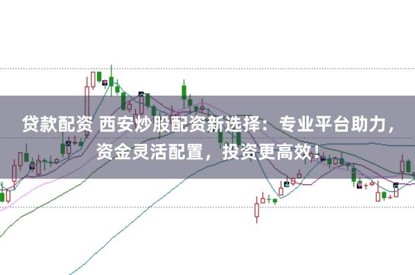 贷款配资 西安炒股配资新选择：专业平台助力，资金灵活配置，投资更高效！