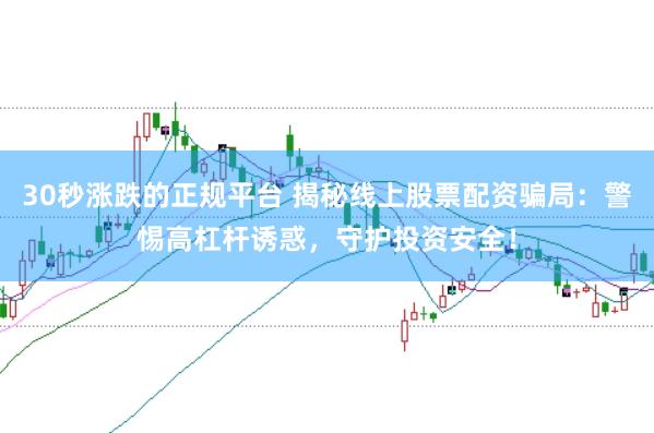30秒涨跌的正规平台 揭秘线上股票配资骗局：警惕高杠杆诱惑，守护投资安全！