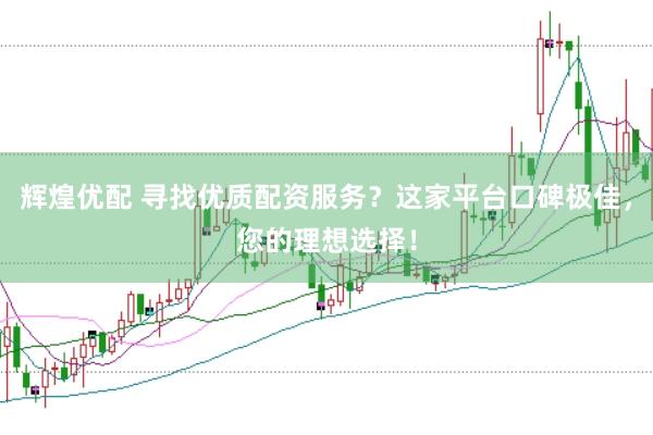 辉煌优配 寻找优质配资服务？这家平台口碑极佳，您的理想选择！