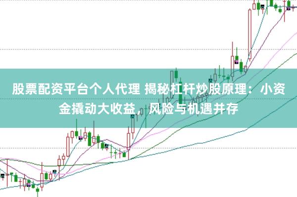 股票配资平台个人代理 揭秘杠杆炒股原理：小资金撬动大收益，风险与机遇并存