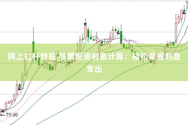 网上杠杆炒股 股票配资利息计算：轻松掌握利息支出