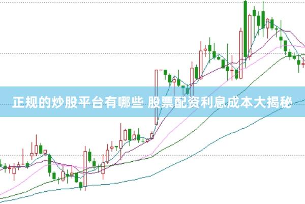 正规的炒股平台有哪些 股票配资利息成本大揭秘