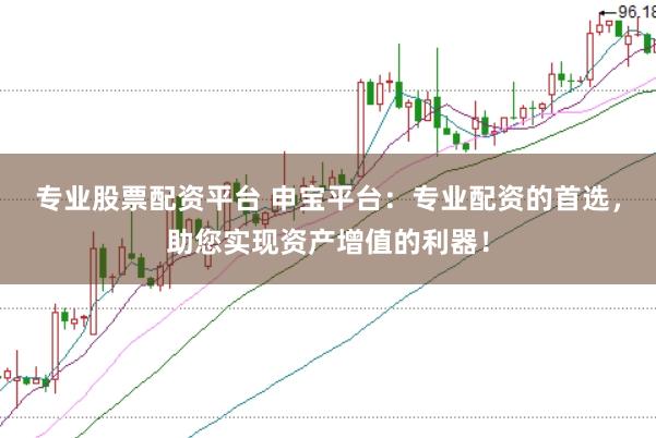 专业股票配资平台 申宝平台：专业配资的首选，助您实现资产增值的利器！