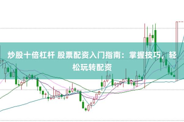 炒股十倍杠杆 股票配资入门指南：掌握技巧，轻松玩转配资