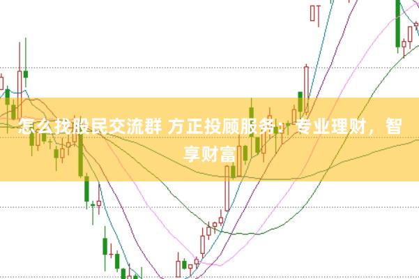 怎么找股民交流群 方正投顾服务：专业理财，智享财富