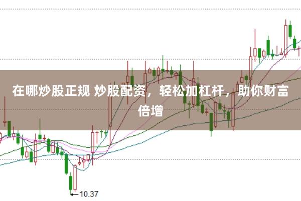 在哪炒股正规 炒股配资，轻松加杠杆，助你财富倍增