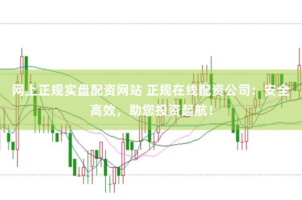 网上正规实盘配资网站 正规在线配资公司：安全高效，助您投资起航！