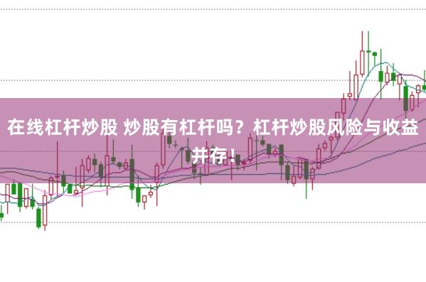 在线杠杆炒股 炒股有杠杆吗？杠杆炒股风险与收益并存！
