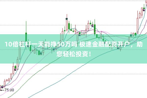 10倍杠杆一天能挣50万吗 极速金融配资开户，助您轻松投资！