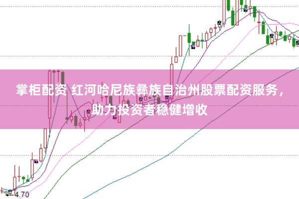 掌柜配资 红河哈尼族彝族自治州股票配资服务，助力投资者稳健增收