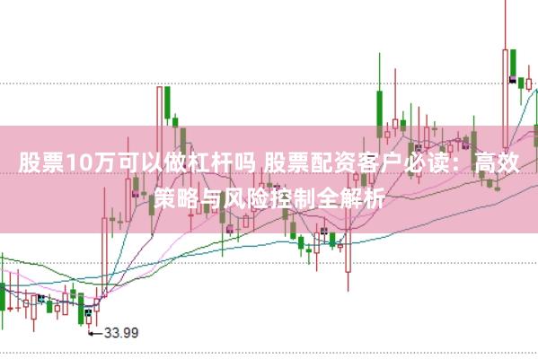股票10万可以做杠杆吗 股票配资客户必读：高效策略与风险控制全解析