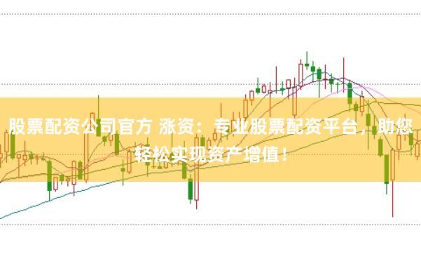 股票配资公司官方 涨资：专业股票配资平台，助您轻松实现资产增值！