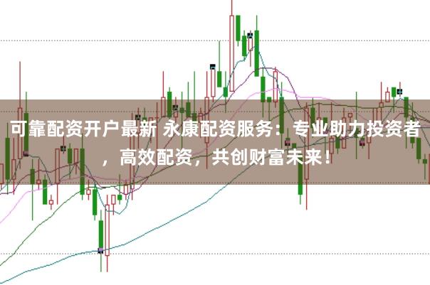 可靠配资开户最新 永康配资服务：专业助力投资者，高效配资，共创财富未来！