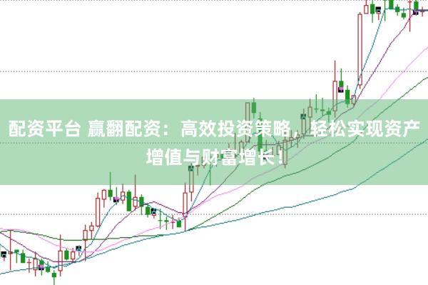配资平台 赢翻配资：高效投资策略，轻松实现资产增值与财富增长！