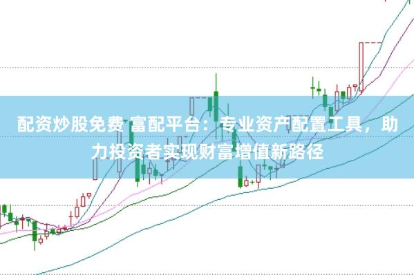 配资炒股免费 富配平台：专业资产配置工具，助力投资者实现财富增值新路径