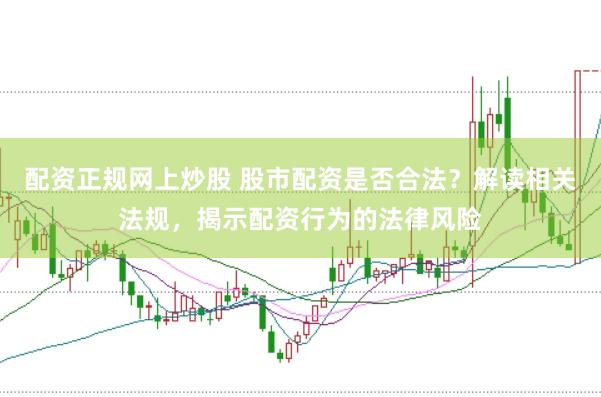 配资正规网上炒股 股市配资是否合法？解读相关法规，揭示配资行为的法律风险