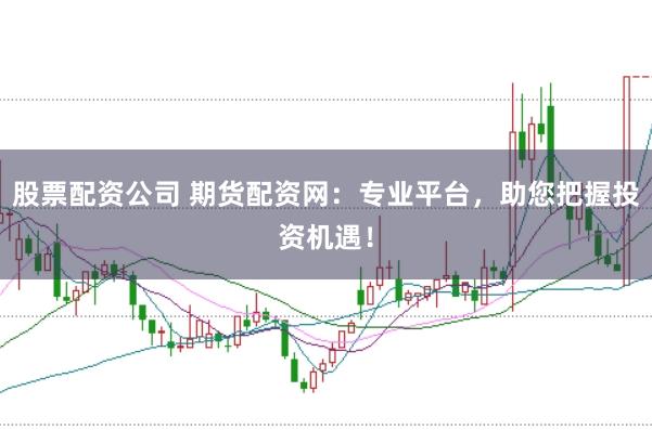 股票配资公司 期货配资网：专业平台，助您把握投资机遇！