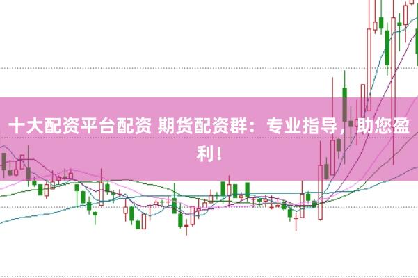 十大配资平台配资 期货配资群：专业指导，助您盈利！