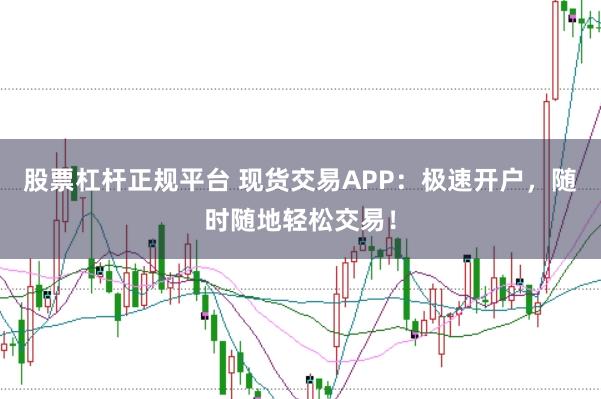 股票杠杆正规平台 现货交易APP：极速开户，随时随地轻松交易！