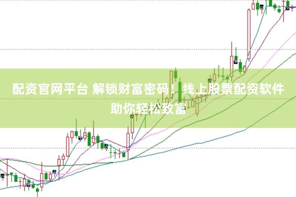 配资官网平台 解锁财富密码！线上股票配资软件助你轻松致富