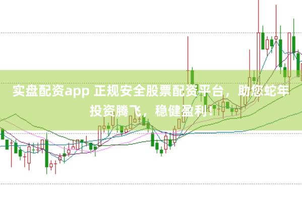 实盘配资app 正规安全股票配资平台，助您蛇年投资腾飞，稳健盈利！