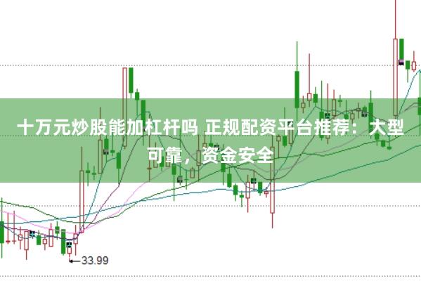 十万元炒股能加杠杆吗 正规配资平台推荐：大型可靠，资金安全