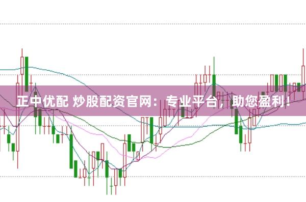正中优配 炒股配资官网：专业平台，助您盈利！