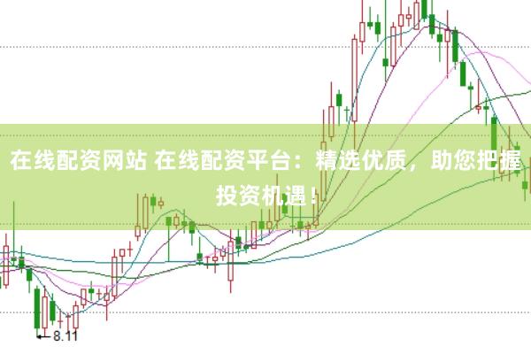 在线配资网站 在线配资平台：精选优质，助您把握投资机遇！