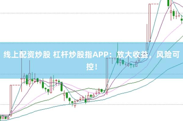线上配资炒股 杠杆炒股指APP：放大收益，风险可控！
