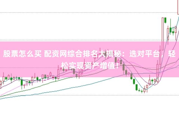 股票怎么买 配资网综合排名大揭秘：选对平台，轻松实现资产增值！