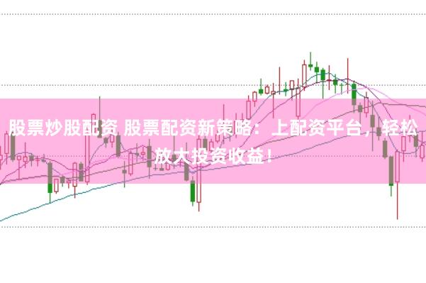 股票炒股配资 股票配资新策略：上配资平台，轻松放大投资收益！