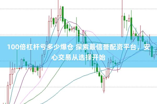 100倍杠杆亏多少爆仓 探索最信誉配资平台，安心交易从选择开始