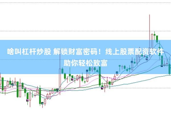 啥叫杠杆炒股 解锁财富密码！线上股票配资软件助你轻松致富