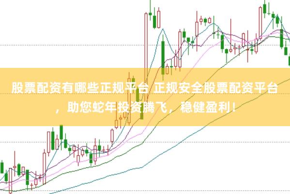 股票配资有哪些正规平台 正规安全股票配资平台，助您蛇年投资腾飞，稳健盈利！