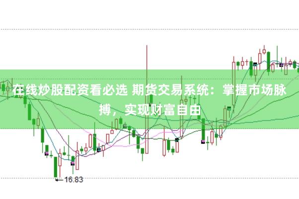 在线炒股配资看必选 期货交易系统：掌握市场脉搏，实现财富自由