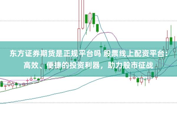 东方证券期货是正规平台吗 股票线上配资平台：高效、便捷的投资利器，助力股市征战