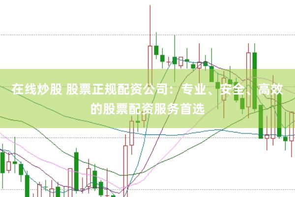 在线炒股 股票正规配资公司：专业、安全、高效的股票配资服务首选