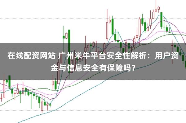在线配资网站 广州米牛平台安全性解析：用户资金与信息安全有保障吗？